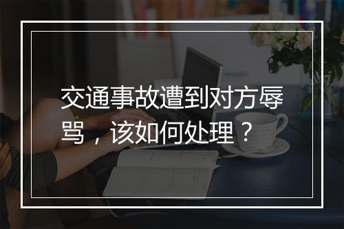 交通事故遭到对方辱骂，该如何处理？