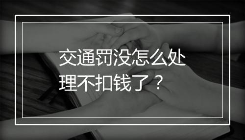交通罚没怎么处理不扣钱了？