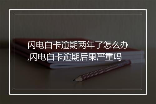 闪电白卡逾期两年了怎么办,闪电白卡逾期后果严重吗