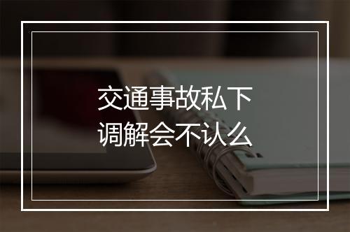 交通事故私下调解会不认么