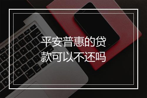 平安普惠的贷款可以不还吗