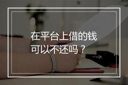 在平台上借的钱可以不还吗？