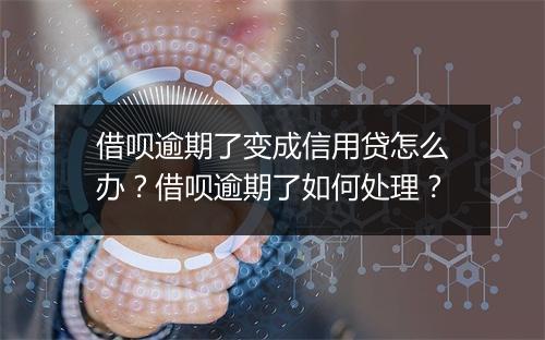 借呗逾期了变成信用贷怎么办？借呗逾期了如何处理？