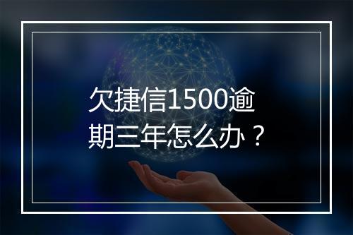 欠捷信1500逾期三年怎么办？