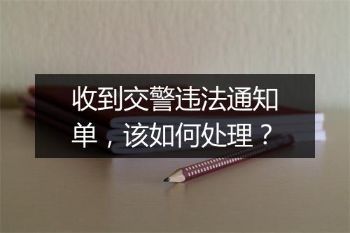 收到交警违法通知单，该如何处理？