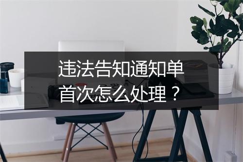 违法告知通知单首次怎么处理？