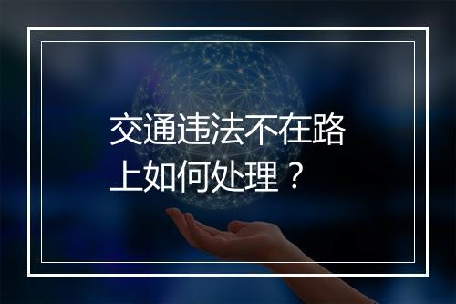 交通违法不在路上如何处理？