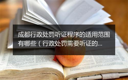 成都行政处罚听证程序的适用范围有哪些（行政处罚需要听证的情形）