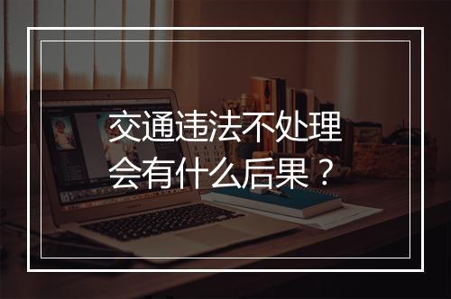 交通违法不处理会有什么后果？