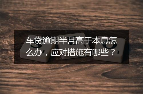 车贷逾期半月高于本息怎么办，应对措施有哪些？