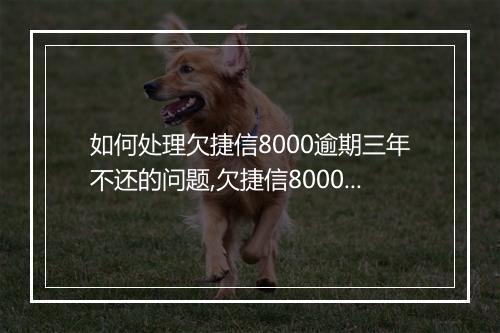 如何处理欠捷信8000逾期三年不还的问题,欠捷信8000逾期三年不还会有什么后果