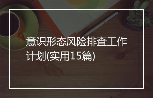 意识形态风险排查工作计划(实用15篇)