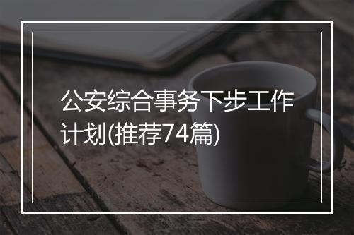 公安综合事务下步工作计划(推荐74篇)