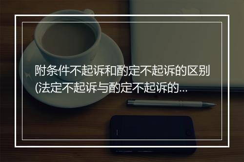 附条件不起诉和酌定不起诉的区别(法定不起诉与酌定不起诉的异同)