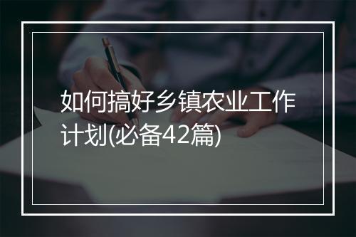 如何搞好乡镇农业工作计划(必备42篇)