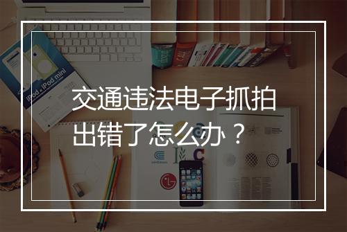 交通违法电子抓拍出错了怎么办？
