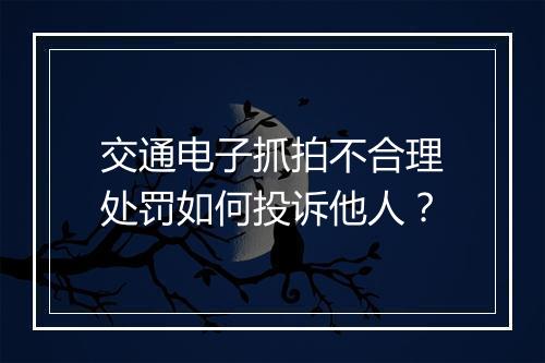 交通电子抓拍不合理处罚如何投诉他人？