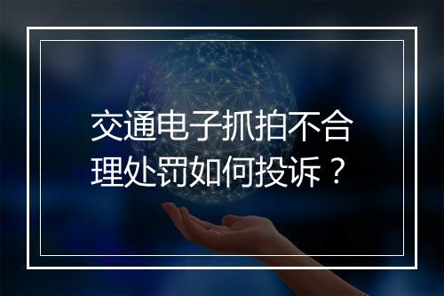 交通电子抓拍不合理处罚如何投诉？