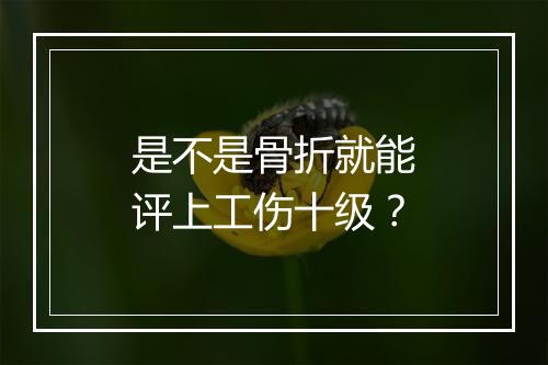 是不是骨折就能评上工伤十级？