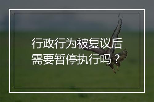 行政行为被复议后需要暂停执行吗？
