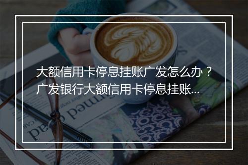 大额信用卡停息挂账广发怎么办？广发银行大额信用卡停息挂账流程解析