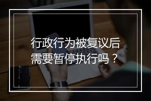 行政行为被复议后需要暂停执行吗？