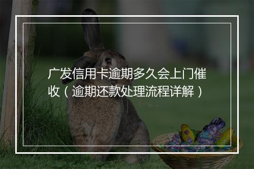 广发信用卡逾期多久会上门催收（逾期还款处理流程详解）