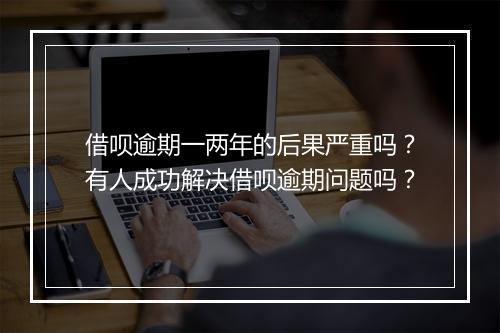 借呗逾期一两年的后果严重吗？有人成功解决借呗逾期问题吗？