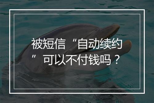 被短信“自动续约”可以不付钱吗？