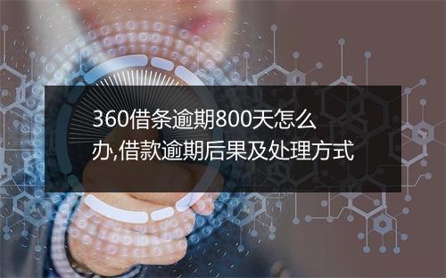 360借条逾期800天怎么办,借款逾期后果及处理方式