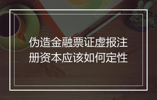 伪造金融票证虚报注册资本应该如何定性