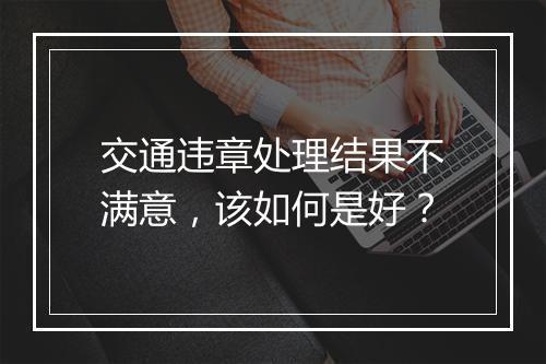 交通违章处理结果不满意，该如何是好？