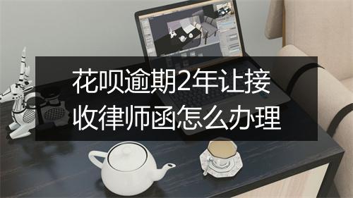 花呗逾期2年让接收律师函怎么办理