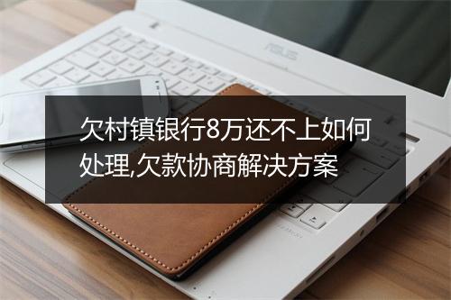欠村镇银行8万还不上如何处理,欠款协商解决方案