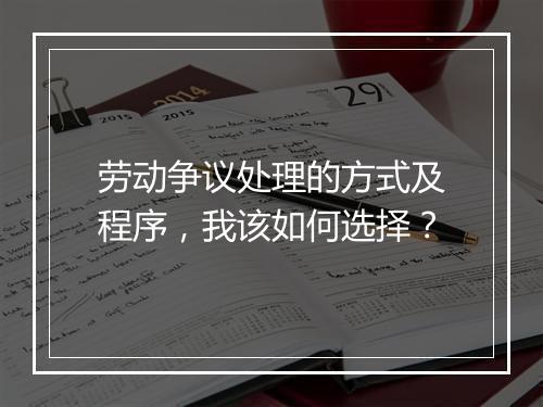 劳动争议处理的方式及程序，我该如何选择？
