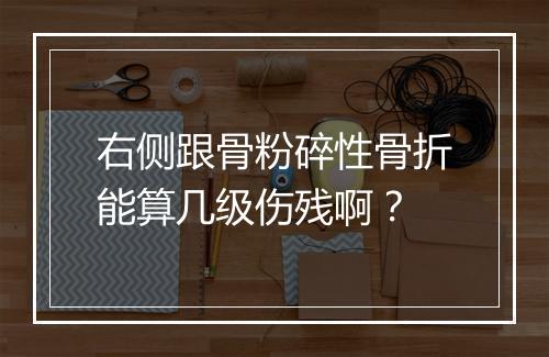 右侧跟骨粉碎性骨折能算几级伤残啊？