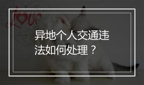 异地个人交通违法如何处理？