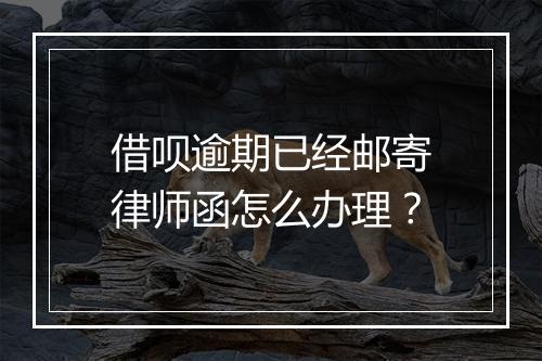 借呗逾期已经邮寄律师函怎么办理？