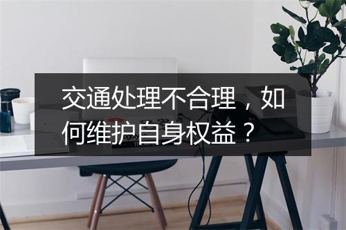 交通处理不合理，如何维护自身权益？