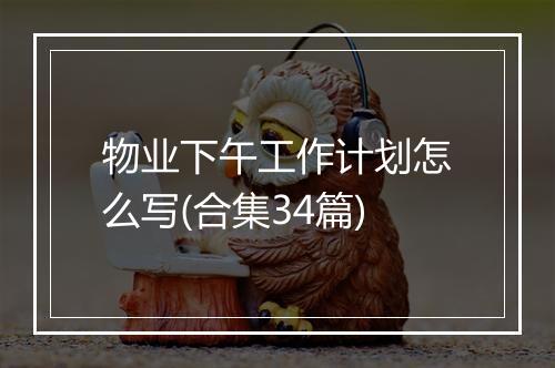 物业下午工作计划怎么写(合集34篇)