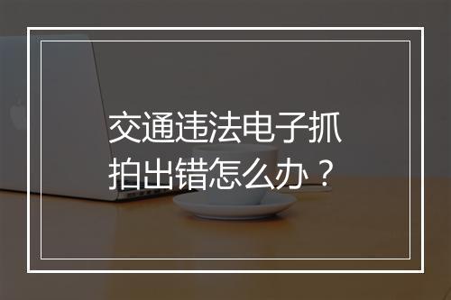交通违法电子抓拍出错怎么办？