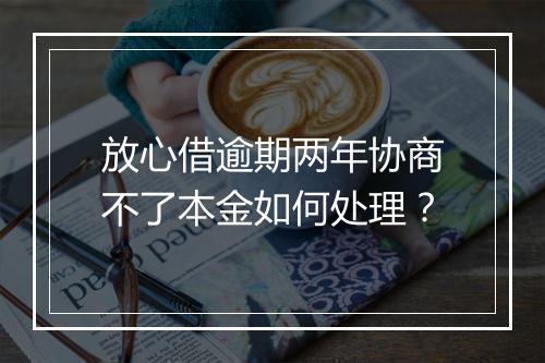 放心借逾期两年协商不了本金如何处理？