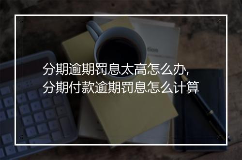 分期逾期罚息太高怎么办,分期付款逾期罚息怎么计算