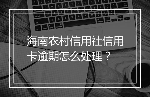 海南农村信用社信用卡逾期怎么处理？
