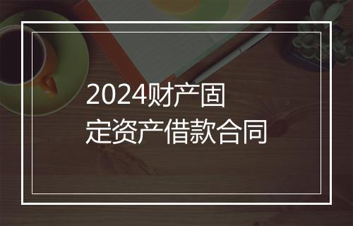 2024财产固定资产借款合同