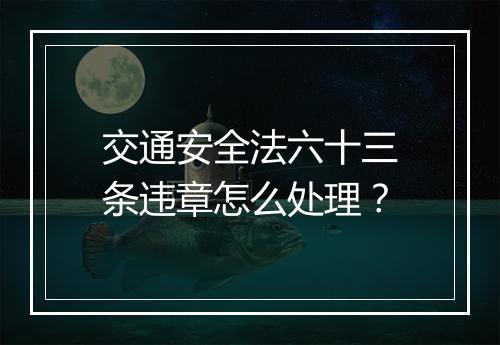 交通安全法六十三条违章怎么处理？