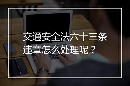交通安全法六十三条违章怎么处理呢？