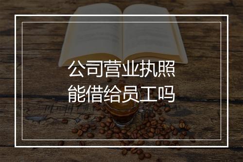 公司营业执照能借给员工吗