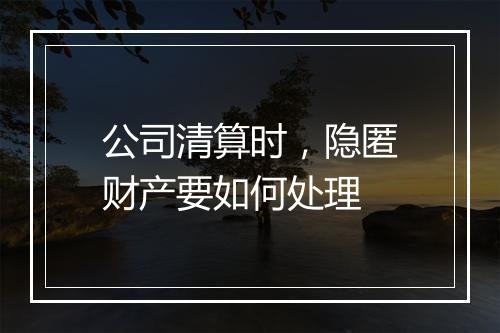 公司清算时，隐匿财产要如何处理