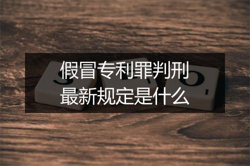 假冒专利罪判刑最新规定是什么